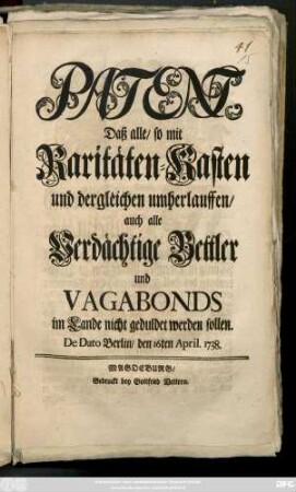 Patent, Daß alle, so mit Raritäten-Kasten und dergleichen umherlauffen, auch alle Verdächtige Bettler und Vagabonds im Lande nicht geduldet werden sollen : De Dato Berlin, den 16ten April. 1738