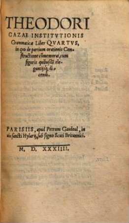 Theodori Gazae viri plane attici omniumque grammaticorum facile introductivae grammatices libri quatuor : cum latina interpretatione. 4.