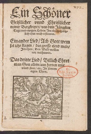 Ein Schœner || Geistlicher vnnd Christlicher || newer Bergkreyen/ von dem Juengsten || Tage vnd ewigen Leben/ Jm thon/ Hertz=||lich thut mich erfrewen.|| Ein ander Lied/ Ach Gott wem || sol ichs klagen/ das grosse elend mein/|| Jm thon/ Den Wald wollen || wir verhawen.|| Das dritte Lied/ Billich Ehret || man Gott allein/ aus hertzen mut || vnnd sinn/ etc. Jn seinem || eigen Thon.||