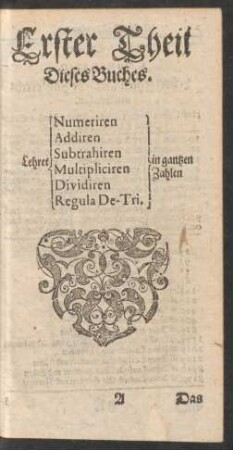 Erster Theil Dieses Buches. Lehret Numeriren Addiren Subtrahiren Multipliciren Dividiren Regula De-Tri. in gantzen Zahlen