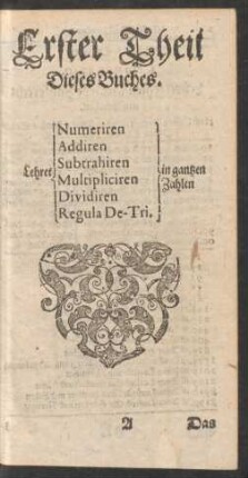 Erster Theil Dieses Buches. Lehret Numeriren Addiren Subtrahiren Multipliciren Dividiren Regula De-Tri. in gantzen Zahlen