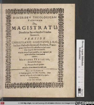 Diatriben Theologicam Vicesimam De Magistratu: Directrice Sacro Sanctae Triados faventia. Praeside Christiano Gueinzio ... Placidae disquisitionis palaestra, pro ingenioli sui captu defensurus ventilandam exhibet, Martinus Weissius, Bitterfelda-Saxo In Phrontisterio primo Ad ipsum diem Iduum Decembrium