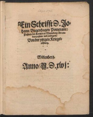Ein Schrifft D. Jo=||hann Bugenhagen Pomerani:|| Pastoris der Kirchen zu Wittenberg/ An an=||dere pastorn vnd predigern/|| Von der ytzigen Kriegs=||rüstung.|| Wittenberg.||
