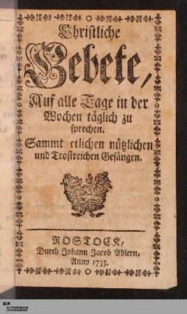 Christliche Gebete, Auf alle Tage in der Wochen täglich zu sprechen. Samt etlichen nützlichen und Trostreichen Gesängen.