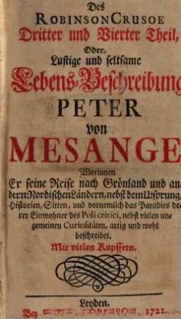 Des Robinson Crusoe Dritter und Vierter Theil, Oder, Lustige und seltsame Lebens-Beschreibung Peter von Mesange : Worinnen er seine Reise nach Grönland und andern Nordischen Ländern, nebst dem Ursprung, Historien, Sitten, und vornemlich das Paradies derer Einwohner des Poli critici, nebst vielen ungemeinen Curiositäten, artig und wohl beschreibet ; Mit vielen Kupffern