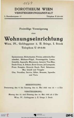 Freiwillige Versteigerung einer Wohnungseinrichtung : Wien, IV., Goldeggasse 2, II. Stiege, I. Stock, Telephon U 49-0-86 ; Speisezimmer, Bücherkasten, Vitrine, zahlreiche Einzelmöbel, Blüthner-Flügel, Perserteppiche, Luster, Gemälde, Aquarelle, Miniaturen, darunter Tina Blau, Emile Claus, ... Glas, Porzellan, Service, Silber, Bronzen, Japonika und Varia ; Versteigerung: Montag den 13. und Dienstag den 14. Mai 1935