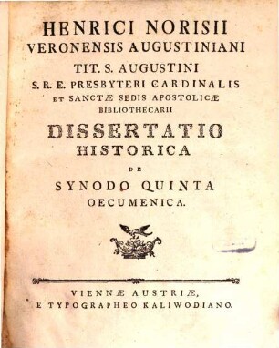 Henrici Norisii Veronensis Augustiniani Tit. S. Augustini S.R.E. Presbyteri Cardinalis Et Sanctæ Sedis Apostolicæ Bibliothecarii Dissertatio Historica De Synodo Quinta Oecumenica