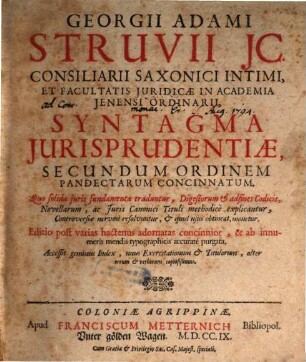 Georgii Adami Struvii JC. Consiliarii Saxonici Intimi, Et Facultatis Juridicæ In Academia Jenensi Ordinarii, Syntagma Jurisprudentiæ, Secundum Ordinem Pandectarum Concinnatum : Quo solida juris fundamenta traduntur, Digestorum et adfines Codicis, Novellarum, ac Juris Canonici Tituli methodicè explicantur, Controversiæ nervosè resolvuntur, & quid usus obtineat, monetur