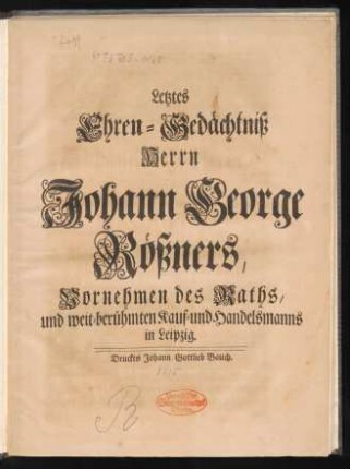 Letztes Ehren-Gedächtniß Herrn Johann George Rößners, Vornehmen des Raths, und weit-berühmten Kauf- und Handelsmanns in Leipzig