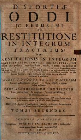 Sfortiae Oddi ... De restitutione in integrum tractatus : in quo restitutionis in integrum materia absolutissime pertractata ... ; insertis quoque in hac postrema ed. additionibus aliquot ex tomo auctoris manuscriptis desumptis ; nunc denuo a quamplurimi mendis repurgatum ..., 2