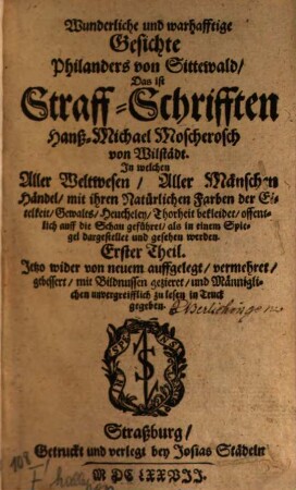 Wunderliche und warhafftige Gesichte Philanders von Sittewald, Das ist Straff-Schrifften Hanß-Michael Moscherosch von Wilstädt : In welchen Aller Weltwesen, Aller Mänschen Händel mit Natürlichen Farben der Eitelkeit ... bekleidet offentlich auff die Schau geführet, als in einem Spiegel dargestellet und gesehen werden, 1