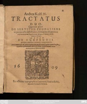 Andreae Kohl Ic. Tractatus Duo : Quorum prior De Servitiis Feudalibus in partes octo distributus, ... Alter De Subfeudis quinque capitibus succuncte cemprehensusu ; Sub Summariis & Indice triplici ...
