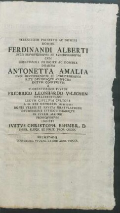 Serenissimi Principis Ac Domini Domini Ferdinandi Alberti Dvcis Brvnsvicensivm Et Lvnebvrgensivm Cvm Serenissima Principe ... Antonetta Amalia Dvce Brvnsvicensivm Et Lvnebvrgensivm Rite Divinisqve Avspiciis Initvm Conivgivm A ... Friderico Leonhardo Völschen Gvelferbytano Legvm Civilivm Cvltore A.D. XXI Octobris MDCCXII Bonis Verbis Et Favsta Gratvlatione Devotissime Svbiectissimeqve In Ivleo Maiori Proseqvendvm Indicit Ivstvs Christoph. Böhmer, D. Theol. Eloqv. Et Polit. Prof. Ordin.