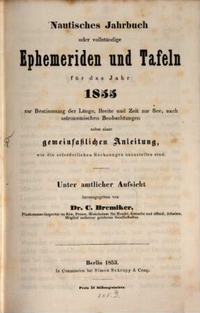 Nautisches Jahrbuch oder vollständige Ephemeriden und Tafeln : für d. Jahr ... ; zur Bestimmung d. Länge, Breite u. Zeit zur See, nach astronom. Beobachtungen. 4. 1855. - 1853