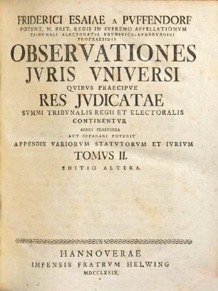Friderici Esaiae A Pvffendorf Potent. M. Brit. Regis In Svpremo Appelationvm Tribvnali Electoratvs Brvnsvico-Lvnebvrgici Propraesidis Observationes Juris Vniversi : Qvibvs Praecipve Res Jvdicatae Svmmi Tribvnalis Regii Et Electoralis Continentvr : Adjici Praetera Avt Separari Poterit Appendix Variorvm Statvtorvm Et Ivrivm, 2