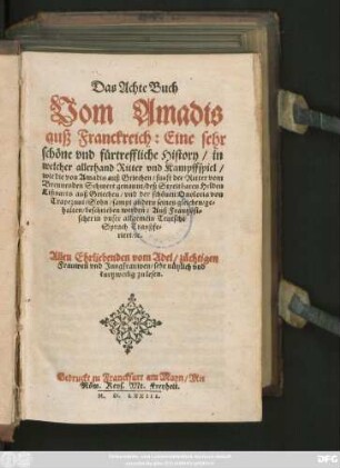 Das Achte Buch || Vom Amadis || auß Franckreich: Eine sehr || schöne vnd fürtreffliche History/ in || welcher allerhand Ritter vnd Kampffspiel || wie die von Amadis auß Griechen/ sunst der Ritter vom || Brennenden Schwert genannt/ deß Streitbaren Helden || Lißuarts auß Griechen/ vnd der schönen Onoloria von || Trapezunt/ Sohn/ sampt andern seines gleichen/ ge=||halten/ beschrieben werden: Auß Frantzösi=||scher in vnser allgemein Teutsche || Sprach Tranßfe=riert/ #[et]c.|| ... ||