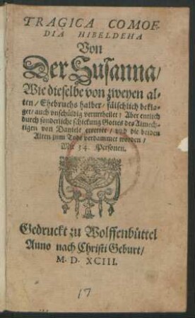 TRAGICA COMOE-||DIA HIBELDEHA || Von || Der Susanna/|| Wie dieselbe von zweyen al=||ten/ Ehebruchs halber/ fälschlich bekla=||get/ auch vnschüldig verurtheilet/ Aber entlich || durch sonderliche schickung Gottes ... || von Daniele errettet/ vnd die beiden || Alten zum Tode verdammet worden/|| Mit 34. Personen.||