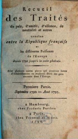 Recueil des traités de paix, d'amitié, d'alliance, de neutralité et autres conclus entre la République Française et les différentes puissances de l'Europe : depuis 1792 jusqu'à la paix generale ; avec plusieurs autres pièces qui pourront servir d'éclaircissement au moderne droit des gens reconnu dans l'Europe, 1. Septembre 1792 - août 1795