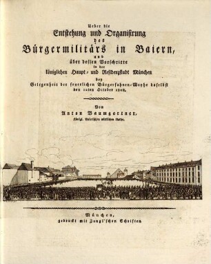 Ueber die Entstehung und Organisierung des Bürgermilitärs in Baiern und über dessen Vorschritte in der Königlichen Haupt- und Residenzstadt München : bey Gelegenheit der feyerlichen Bürgerfahnen-Weyhe daselbst den 12ten October 1808