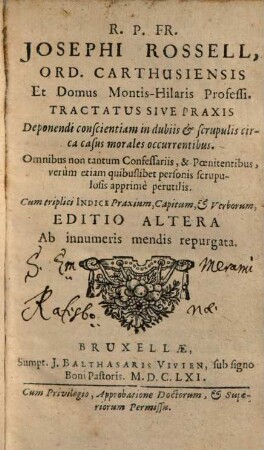Iosephi Rossell ... Tractatvs Sive Praxis Deponendi conscientiam in dubiis & scrupulis circa casus morales occurrentibus : Omnibus non tantum Confessariis & Poenitenibus, verum etiam quibuslibet personis scrupulosis apprime perutilis