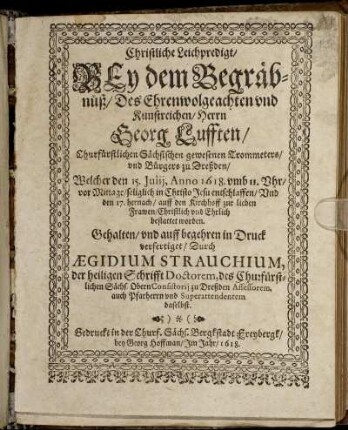 Christliche Leichpredigt : Bey dem Begräbnüß/ Des Ehrenwolgeachten und Kunstreichen/ Herrn Georg Lufften/ Churfürstlichen Sächsischen gewesenen Trommeters/ und Bürgers zu Dreßden/ Welcher den 15. Iulii, Anno 1618. umb 11. Uhr/ vor Mittage/ seliglich in Christo Jesu entschlaffen/ Und den 17. hernach/ auff den Kirchhoff zur lieben Frawen/ Christlich und Ehrlich bestattet worden. Gehalten/ und auff begehren in Druck verfertiget