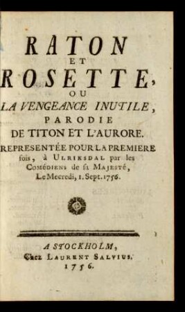 Raton Et Rosette, Ou La Vengeance Inutile : Parodie De Titon Et L'Aurore : Representée Pour la Premiere fois, à Ulriksdal par les Comédiens de sa Majesté, Le Mecredi, 1. Sept. 1756.
