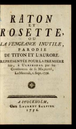 Raton Et Rosette, Ou La Vengeance Inutile : Parodie De Titon Et L'Aurore : Representée Pour la Premiere fois, à Ulriksdal par les Comédiens de sa Majesté, Le Mecredi, 1. Sept. 1756.
