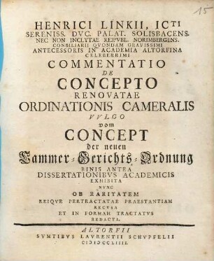 Henrici Linkii Commentatio de concepto renovatae ordinationis cameralis vulgo vom Concept der Neuen Cammer-Gerichts-Ordnung : binis antea dissertationibus academicis exhibita, nunc ob raritatem reique pertractatae praestantiam recusa et in formam tractatus redacta