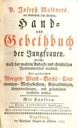 Hand- und Gebethbuch der Jungfrauen, welche nach der wahren Andacht und christlichen Vollkommenheit trachten : mit geistreichen Morgen- Abend- Beicht- Communion- und Meßgebethern, Betrachtungen, Unterweisungen, und gründlichen Lehrstücken versehen ; mit Kupfern