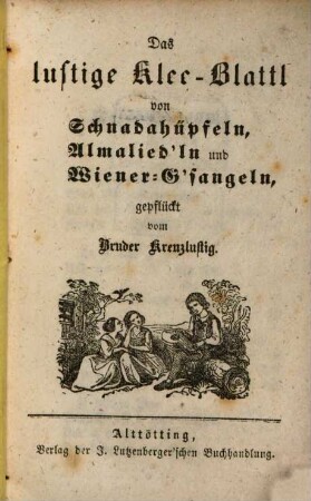 Das lustige Klee-Blatt von Schnadahüpfeln, Almalied‛ln und Wiener G'sangeln, gepflückt vom Bruder Kreuzlustig