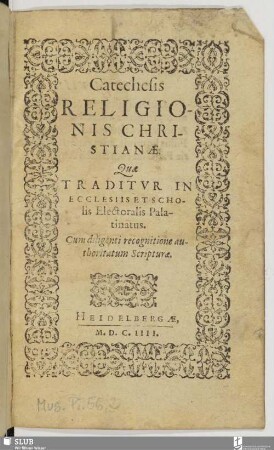 Catechesis Religionis Christianae. : Quæ Traditur In Ecclesiis Et Scholis Electoralis Palatinatus. : cum diligenti recognitione authoritatum Scripturæ