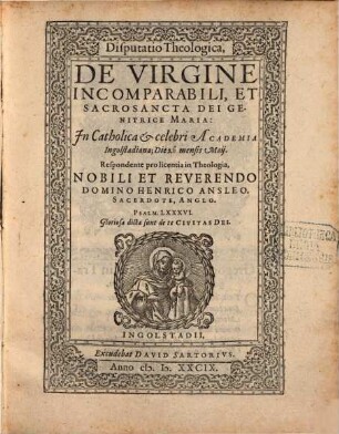 Disputatio Theologica, De Virgine Incomparabili, Et Sacrosancta Dei Genitrice Maria : In Catholica et celebri Academia Ingolstadiana; Die ... mensis Maij