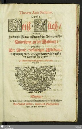 Theoria Artis Pictoriæ, Das ist: Reiß-Buch/ Bestehend Jn Kunstrichtiger/ leichter und der Natur gemässer Anweisung zu der Mahlerey: Vermittelst Der Grund-verständigen Abbildung/ Aufreissung oder Verzeichniß aller Gliedmassen der Menschen und Thiere : Zu Behuf der lieben Jugend/ lehrartig verfasset