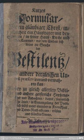 Kurzes Formular Wie ein gläubiger Christ ... in seiner Hauß-Kirche und Bet-Kammer mit dem Gebete sich wider die Seuche der Pestilenz und andere dergl. Unheil praeserviren und verwahren kan