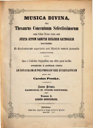 Musica divina sive thesaurus concentuum selectissimorum : omni cultui divino totius anni juxta ritum Sanctae Ecclesiae Catholicae inservientium ; ab excellentissimis superioris aevi musicis numeris harmonicis compositorum, 1,1. Annus primus, Harmonias IV vocum continens. Liber missarum