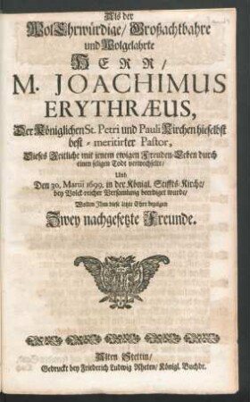 Als der WolEhrwürdige/ Großachtbahre und Wolgelahrte Herr/ M. Joachimus Erythraeus, Der Königlichen St. Petri und Pauli Kirchen hieselbst best-meritirter Pastor, Dieses Zeitliche mit jenem ewigen Freuden-Leben durch einen seligen Todt verwechselte/ Und Den 30. Martii 1699. in der Königl. Stiffts-Kirche ... beerdiget wurde/ Wolten Ihm diese letzte Ehre bezeigen Zwey nachgesetzte Freunde