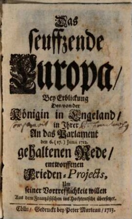 Das seuffzende Europa, Bey Erblickung Des, von der Königin in Engeland, in Ihrer An das Parlament den 6. (17.) Junii 1712. gehaltenen Rede, entworffenen Frieden-Projects : Um seiner Vortrefflichkeit willen Aus dem Frantzösischen ins Hochteutsche übersetzet