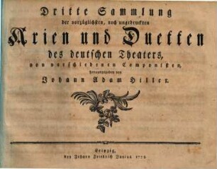 Sammlung der vorzueglichsten, noch ungedruckten Arien und Duetten des deutschen Theaters, von verschiedenen Componisten, herausgegeben von Johann Adam Hiller, 3. 1778. - 47 S.