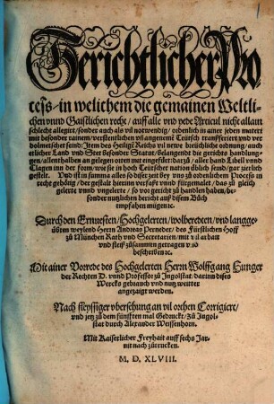 Gerichtlicher Process in welichen die gemainen Weltlichen vnnd Gaistlichen recht, auff alle vnd yede Articul nicht allain schlecht allegirt, sonder auch als vil notwendig, ordenlich in ainer jeden materi mit besonder rainem, verstentlichen vn[d] angeneme[n] Teütsch tranßferiert vnd verdolmetschet seind: Item des Heilige[n] Reichs vil newe breüchliche ordnung, ...
