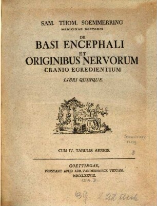 Sam. Thom. Soemmerring Medicinae Doctoris De Basi Encephali Et Originibus Nervorum Cranio Egredientium : Libri Quinque ; Cum IV. Tabulis Aeneis