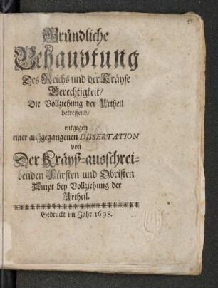 Gründliche Behauptung Des Reichs und der Kräyse Gerechtigkeit/ Die Vollziehung der Urtheil betreffend : entgegen einer außgegangenen Dissertation von Der Kräyß-ausschreibenden Fürsten und Obristen Ampt bey Vollziehung der Urtheil