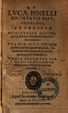 R. P. Lvcae Pinelli ... Exercitia Spiritvalia Qvadraginta, De Sacrosancto Eucharistiae Sacramento : Vna Cvm Aliis Eivsdem Authoris Meditationum opusculis, hactenus non editis ...