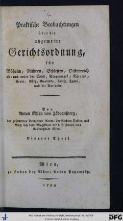 Vierter Theil: Praktische Beobachtungen über die allgemeine Gerichtsordnung, für Böheim, Mähren, Schlesien, Oesterreich ob- und unter der Enns, Steyermark, Kärtnen, Krain, Görz, Gradiska, Triest, Tyrol, und die Vorlande