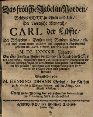 Das fröliche Jubel im Norden, welches Gott zu Ehren und Lob der Nordischen Monarch Carl XI der Schweden ... König ... gehalten ... da eben 100 Jahre verflossen, als ... die evangelisch-lutherische Lehre in ... Schweden wieder feste gestellet ... worden ...