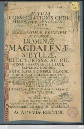 Actum Consecrationis Christianae, Vel Parentationis Publicae In Honorem ... Magdalenae Sibyllae, Electorissae Ac Ducissae Saxoniae, Iuliaci, Cliviae, Ac Montium, Natae Marchionis Brandeburgicae, Ac Ducissae Borussiae, Landgraviae Thuringiae ... Ad D. IV. Maii Post Horam XII. ... Concelebrandum, Proceribus Civibusque Academicis Indicit Academiae Rector