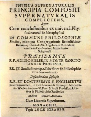 Physica Supernaturalis Principia Compositi Supernaturalis Complectens : Quam Cum conclusionibus ex universâ Physicâ naturali & Metaphysicâ In Communi Philosophiae Studio, exemptae Congregationis Benedictino-Bavaricae ... erectae in Celeberrimo Monasterio Schyrensi