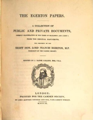 The Egerton papers : A collection of public and private documents, chiefly illustrative of the times of Elizabeth and James I., from the original manuscripts, the property of the right hon. Lord Francis Egerton, M.P. president of the Camden Society