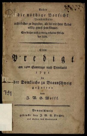 Ueber die nöthige Vorsicht Verstorbene nicht früher zu begraben, als bis wir ihres Todes völlig gewiß seyn können : Eine bisher noch zu wenig erkannte Pflicht der Liebe ; Eine Predigt am 16ten Sonntage nach Trinitatis 1791 in der Domkirche zu Braunschweig gehalten