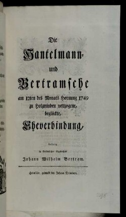 Die Hantelmann- und Bertramsche am 12ten des Monats Hornung 1749 zu Holzminden vollzogene beglückte, Eheverbindung, besung in Brüderlicher Ergebenheit Johann Wilhelm Bertram