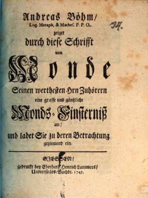Andreas Böhm ... zeiget durch diese Schrifft vom Monde seinen werthesten HH. Zuhörern eine große und gäntzliche Monds-Finsterniss an, und ladet Sie zu deren Betrachtung geziemend ein